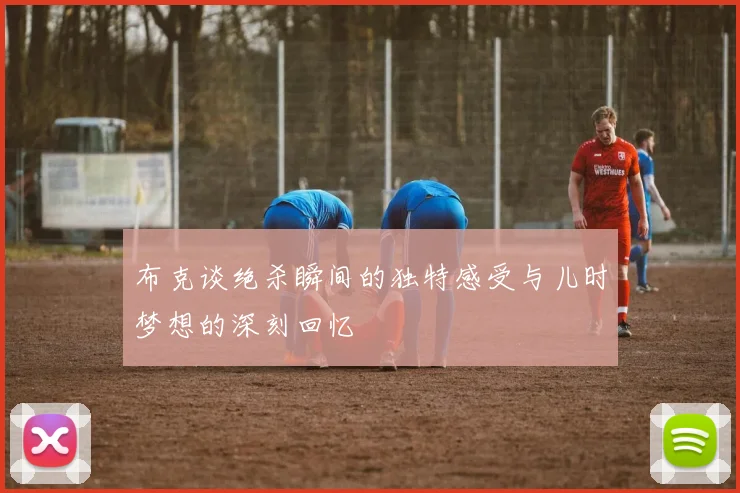 布克谈绝杀瞬间的独特感受与儿时梦想的深刻回忆