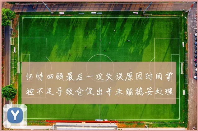 怀特回顾最后一攻失误原因时间掌控不足导致仓促出手未能稳妥处理