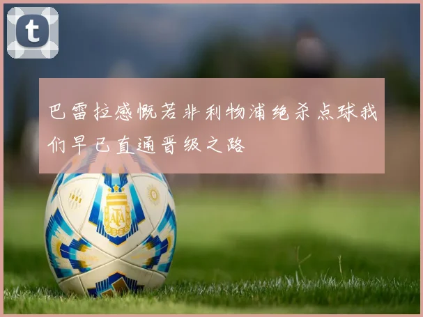 巴雷拉感慨若非利物浦绝杀点球我们早已直通晋级之路