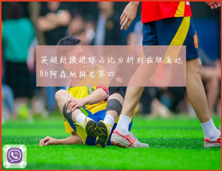 英超新援进球占比分析利兹联高达86阿森纳排名第四