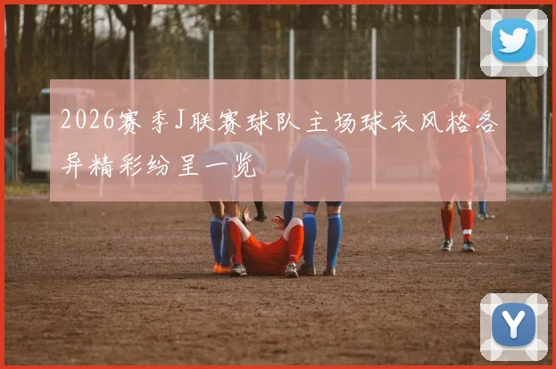 2026赛季J联赛球队主场球衣风格各异精彩纷呈一览