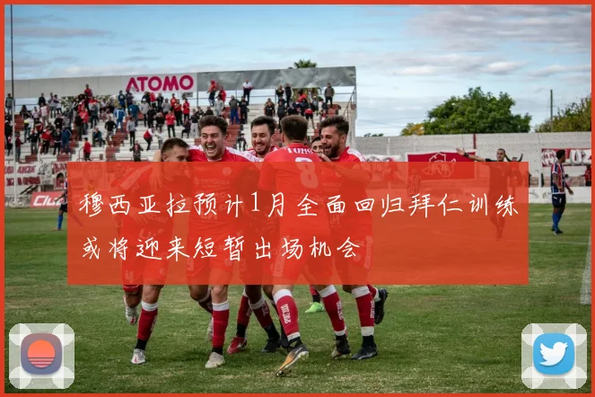穆西亚拉预计1月全面回归拜仁训练或将迎来短暂出场机会