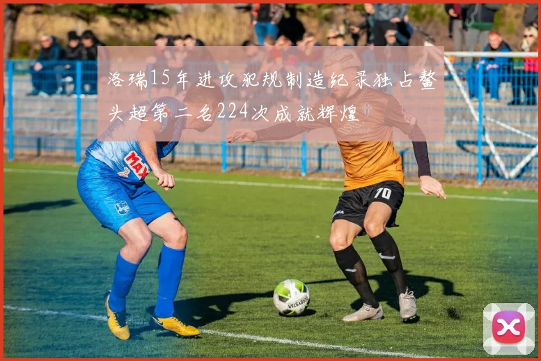 洛瑞15年进攻犯规制造纪录独占鳌头超第二名224次成就辉煌