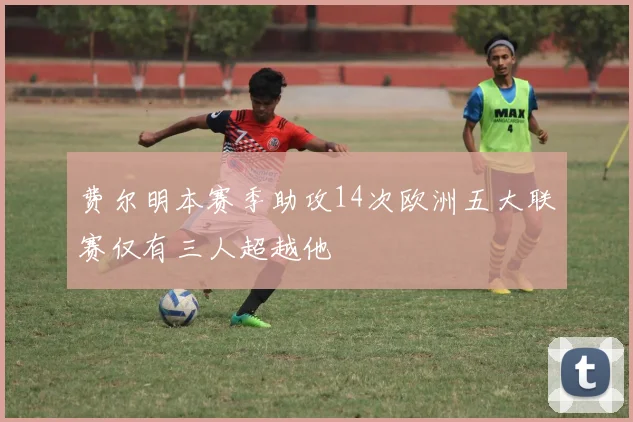费尔明本赛季助攻14次欧洲五大联赛仅有三人超越他
