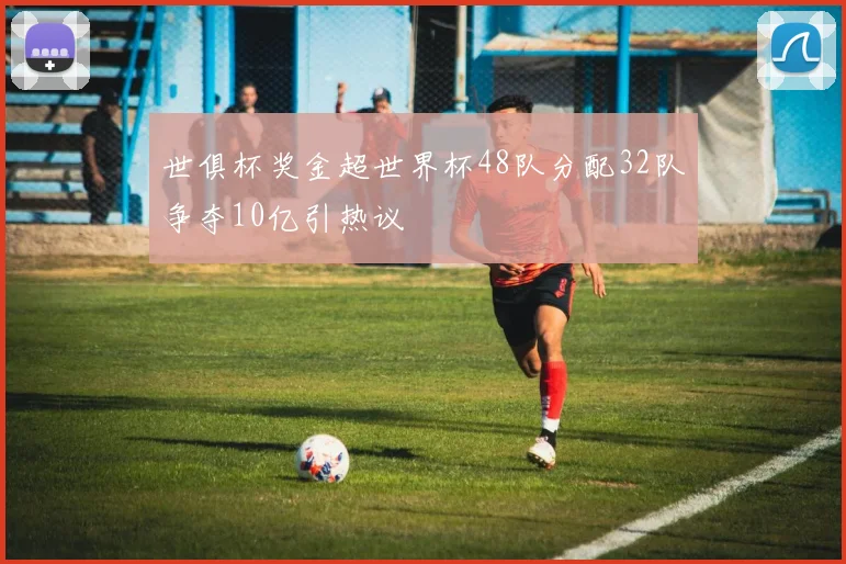 世俱杯奖金超世界杯48队分配32队争夺10亿引热议