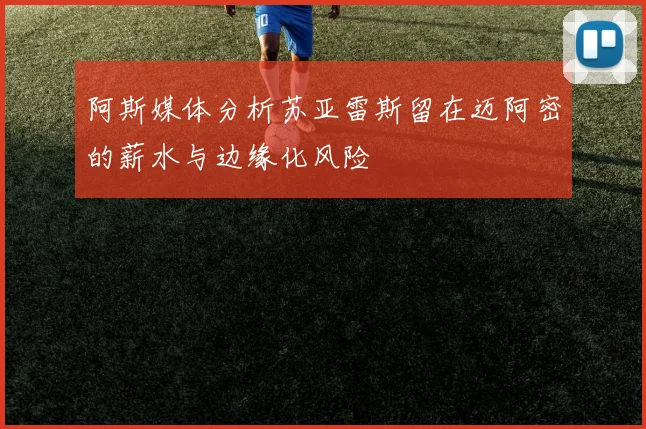 阿斯媒体分析苏亚雷斯留在迈阿密的薪水与边缘化风险