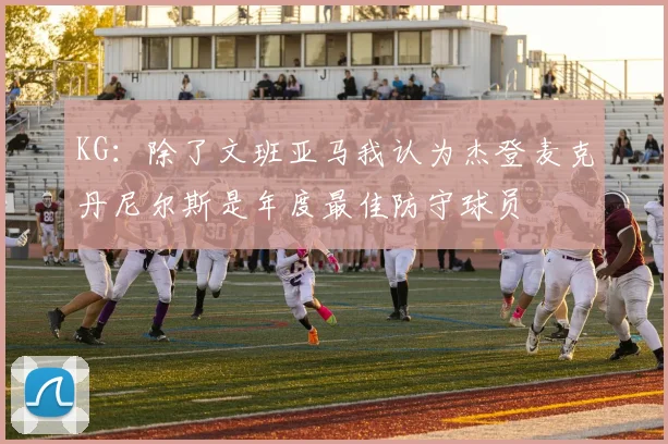 KG：除了文班亚马我认为杰登麦克丹尼尔斯是年度最佳防守球员