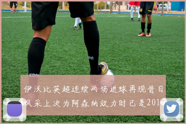 伊沃比英超连续两场进球再现昔日风采上次为阿森纳效力时已是2016年