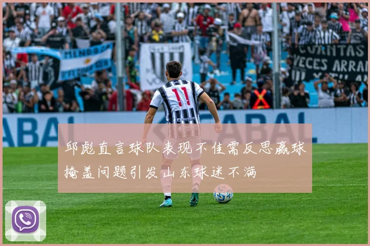 邱彪直言球队表现不佳需反思赢球掩盖问题引发山东球迷不满