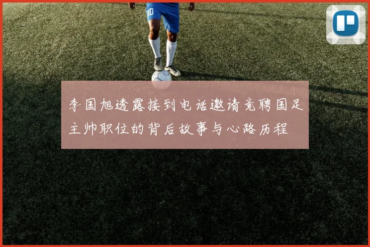 李国旭透露接到电话邀请竞聘国足主帅职位的背后故事与心路历程