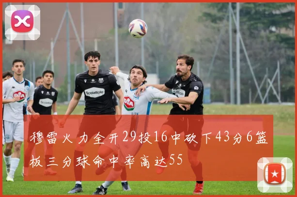穆雷火力全开29投16中砍下43分6篮板三分球命中率高达55