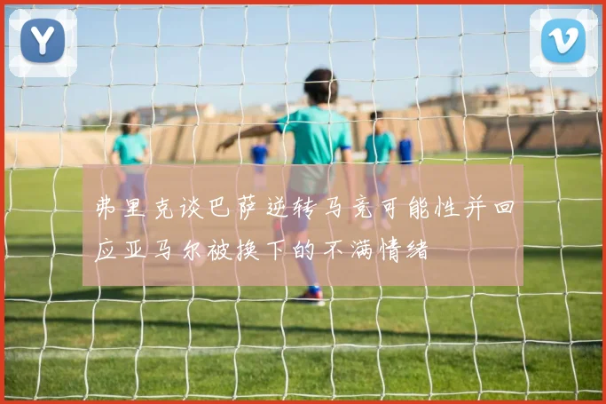 弗里克谈巴萨逆转马竞可能性并回应亚马尔被换下的不满情绪