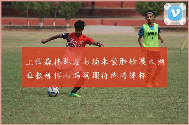上任森林队后七场未尝胜绩澳大利亚教练信心满满期待终将捧杯