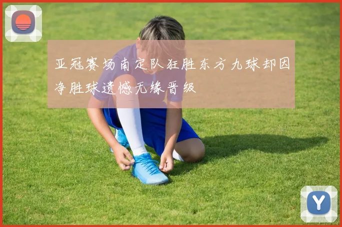 亚冠赛场南定队狂胜东方九球却因净胜球遗憾无缘晋级