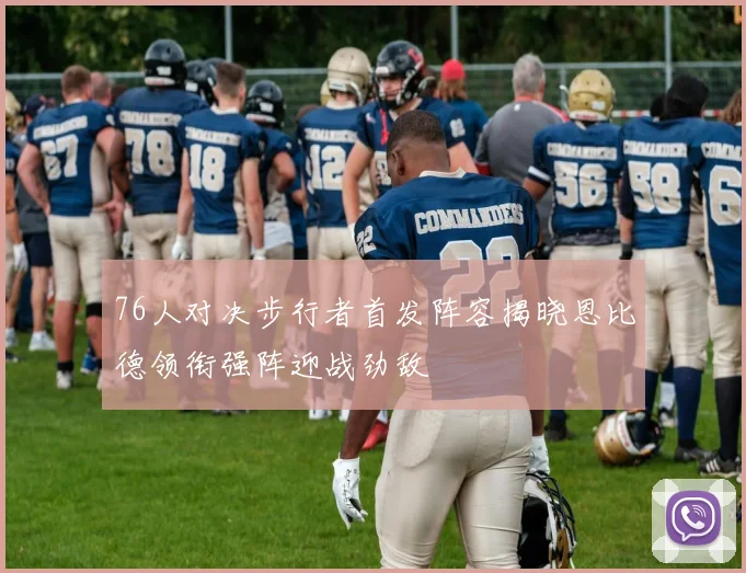 76人对决步行者首发阵容揭晓恩比德领衔强阵迎战劲敌