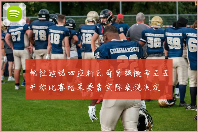 帕拉迪诺回应科瓦奇晋级概率五五开称比赛结果要靠实际表现决定