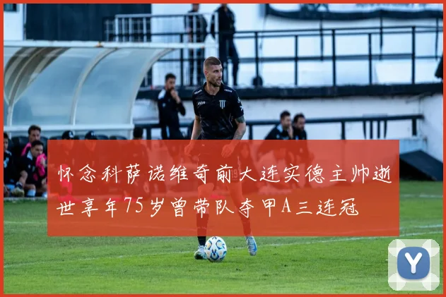 怀念科萨诺维奇前大连实德主帅逝世享年75岁曾带队夺甲A三连冠