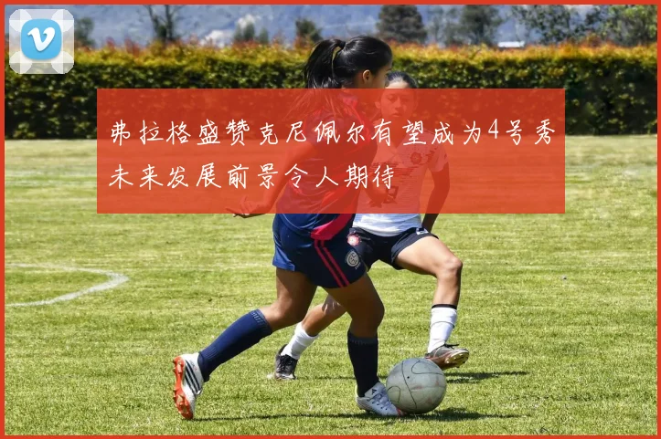 弗拉格盛赞克尼佩尔有望成为4号秀未来发展前景令人期待