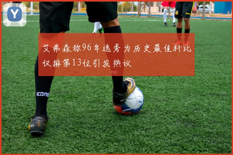 艾弗森称96年选秀为历史最佳科比仅排第13位引发热议
