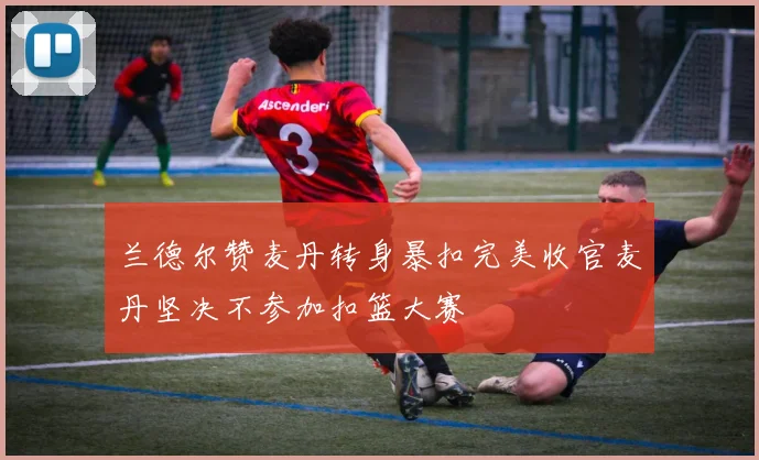 兰德尔赞麦丹转身暴扣完美收官麦丹坚决不参加扣篮大赛