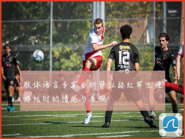 肢体语言专家分析萨拉赫红军生涯终结时的情感与表现