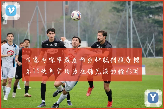 活塞与绿军最后两分钟裁判报告揭示15处判罚均为准确无误的精彩时刻