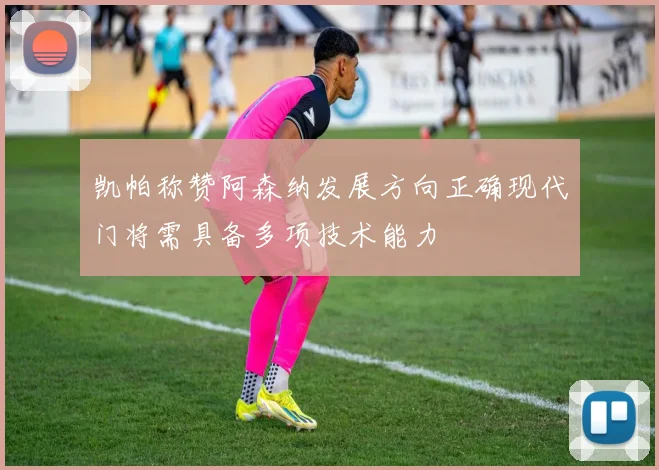 凯帕称赞阿森纳发展方向正确现代门将需具备多项技术能力