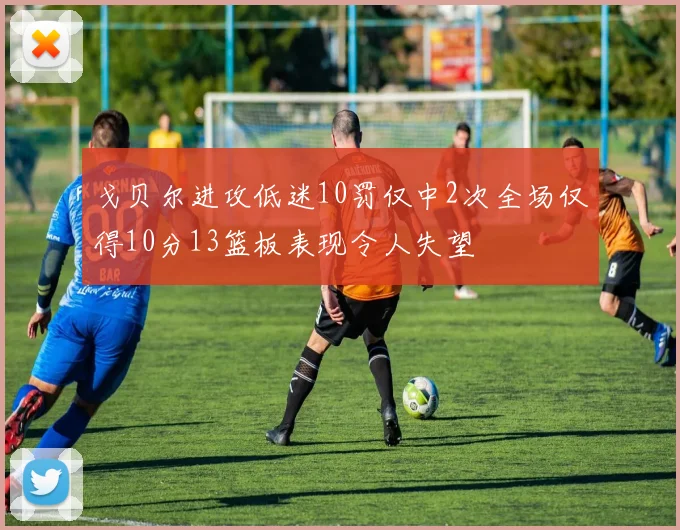 戈贝尔进攻低迷10罚仅中2次全场仅得10分13篮板表现令人失望