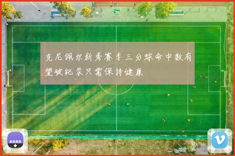 克尼佩尔新秀赛季三分球命中数有望破纪录只需保持健康