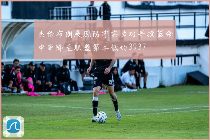 杰伦布朗展现防守实力对手投篮命中率降至联盟第二低的3937