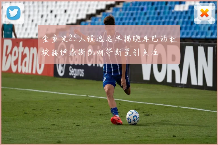 金童奖25人候选名单揭晓库巴西杜埃赫伊森斯凯利等新星引关注