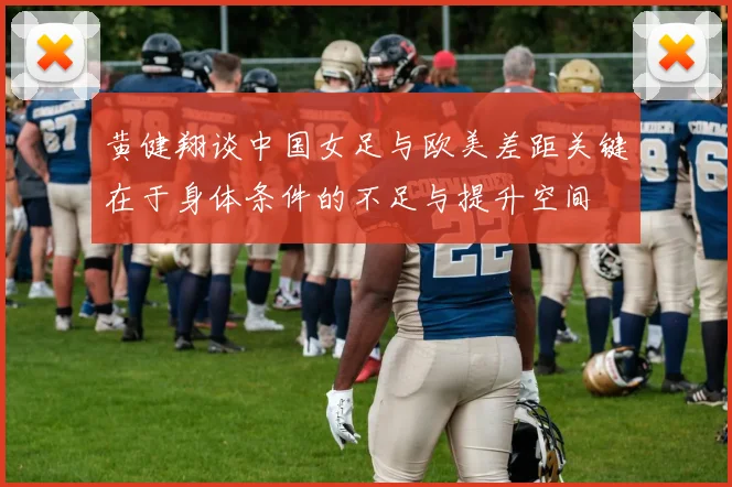 黄健翔谈中国女足与欧美差距关键在于身体条件的不足与提升空间