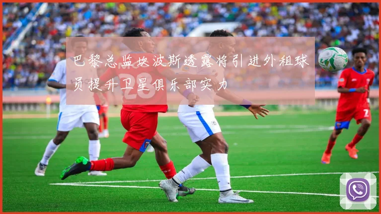 巴黎总监坎波斯透露将引进外租球员提升卫星俱乐部实力
