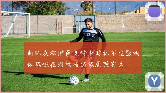 前队友称伊萨克转会时机不佳影响体能但在利物浦仍能展现实力