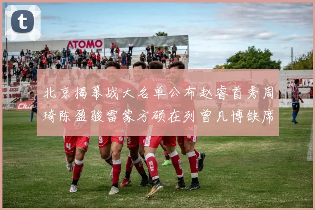 北京揭幕战大名单公布赵睿首秀周琦陈盈骏雷蒙方硕在列曾凡博缺席