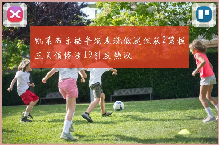 凯莱布乐福半场表现低迷仅获2篮板正负值惨淡19引发热议