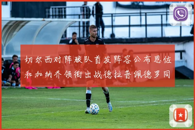切尔西对阵狼队首发阵容公布恩佐和加纳乔领衔出战德拉普佩德罗同场竞技