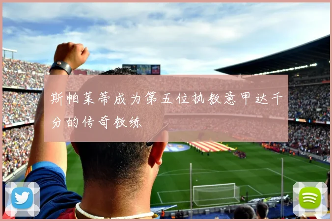 斯帕莱蒂成为第五位执教意甲达千分的传奇教练