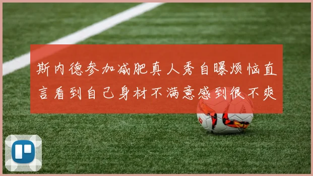 斯内德参加减肥真人秀自曝烦恼直言看到自己身材不满意感到很不爽