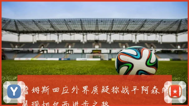 詹姆斯回应外界质疑称战平阿森纳展现切尔西进步之路