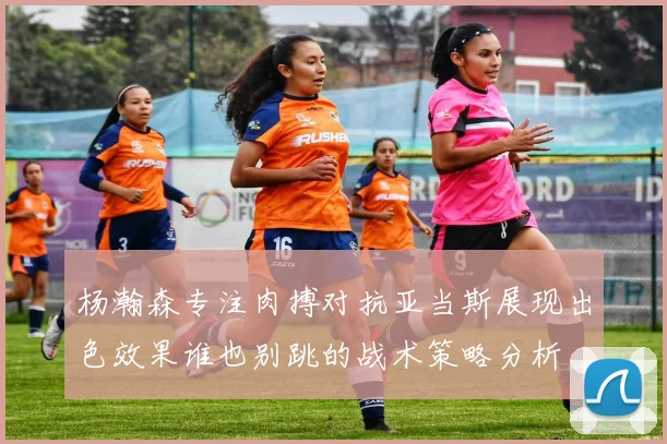 杨瀚森专注肉搏对抗亚当斯展现出色效果谁也别跳的战术策略分析