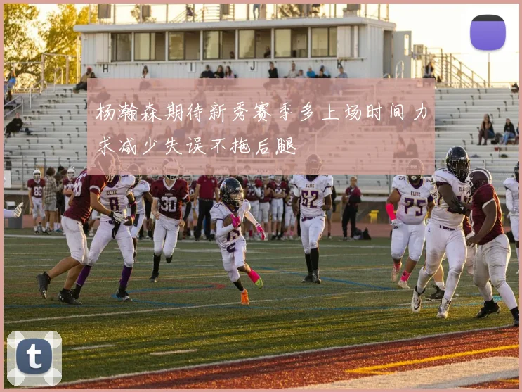 杨瀚森期待新秀赛季多上场时间力求减少失误不拖后腿