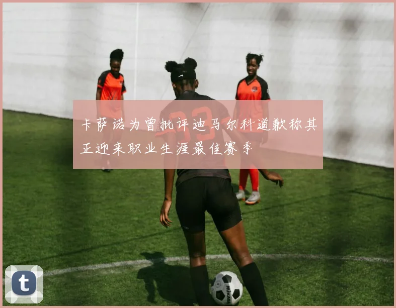卡萨诺为曾批评迪马尔科道歉称其正迎来职业生涯最佳赛季