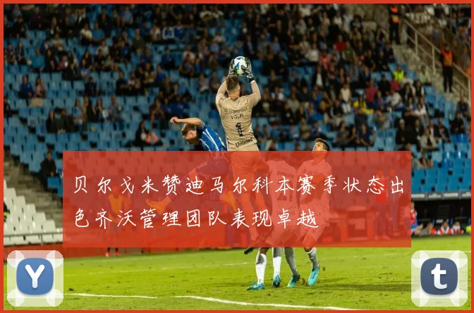 贝尔戈米赞迪马尔科本赛季状态出色齐沃管理团队表现卓越