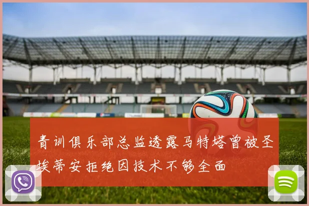青训俱乐部总监透露马特塔曾被圣埃蒂安拒绝因技术不够全面
