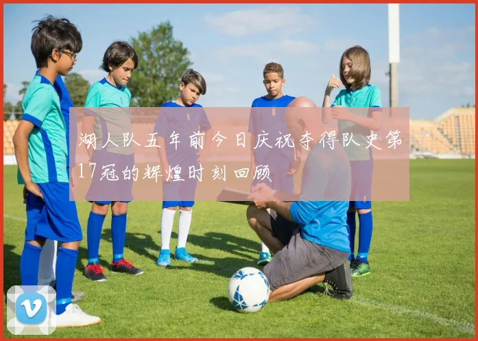 湖人队五年前今日庆祝夺得队史第17冠的辉煌时刻回顾