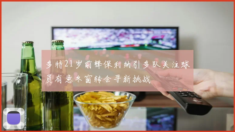 多特21岁前锋保利纳引多队关注球员有意冬窗转会寻新挑战