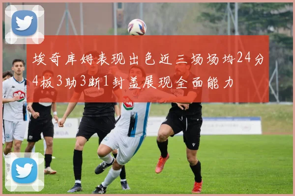 埃奇库姆表现出色近三场场均24分4板3助3断1封盖展现全面能力
