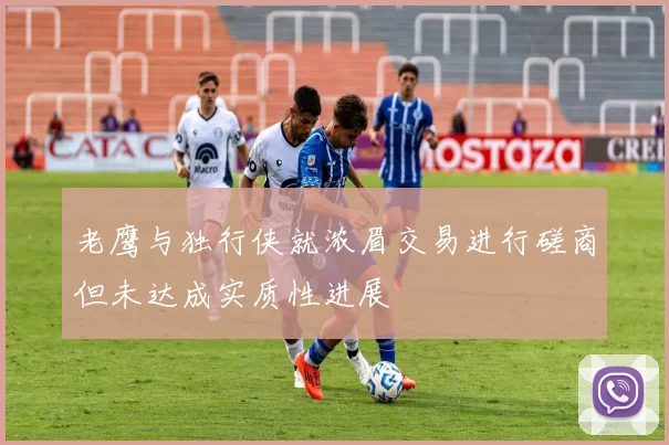 老鹰与独行侠就浓眉交易进行磋商但未达成实质性进展