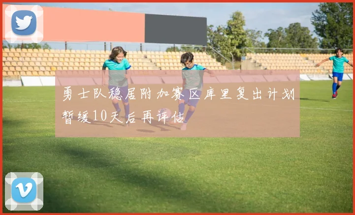 勇士队稳居附加赛区库里复出计划暂缓10天后再评估